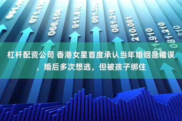 杠杆配资公司 香港女星首度承认当年婚姻是错误，婚后多次想逃，但被孩子绑住