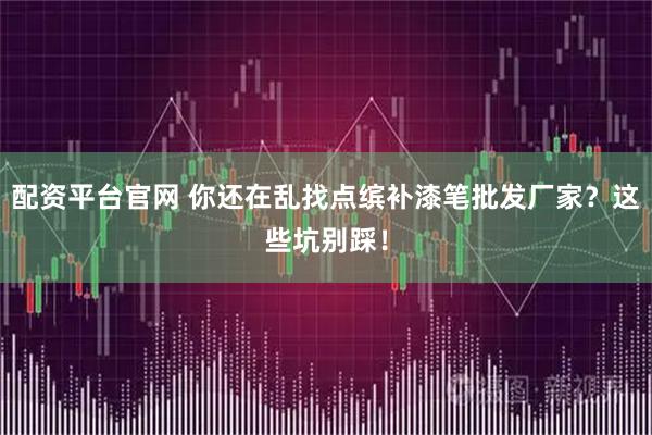 配资平台官网 你还在乱找点缤补漆笔批发厂家？这些坑别踩！