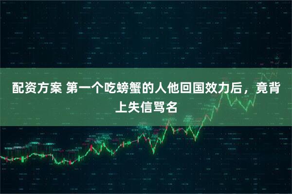 配资方案 第一个吃螃蟹的人他回国效力后，竟背上失信骂名