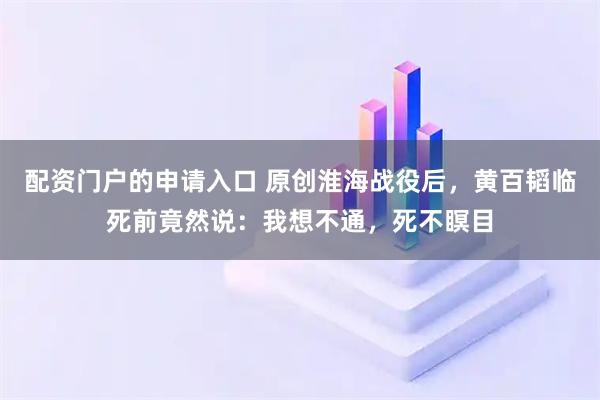 配资门户的申请入口 原创淮海战役后，黄百韬临死前竟然说：我想不通，死不瞑目