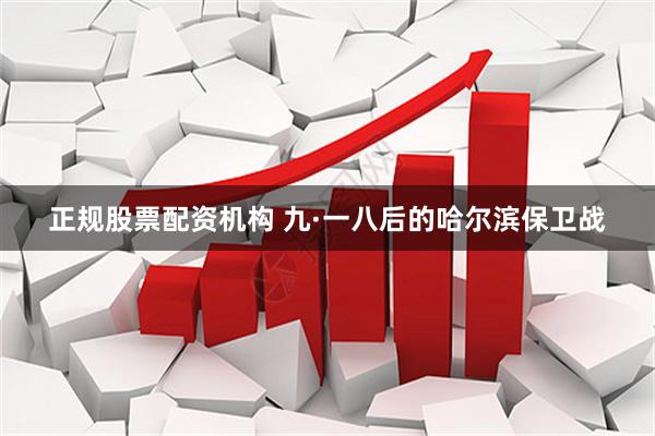 正规股票配资机构 九·一八后的哈尔滨保卫战