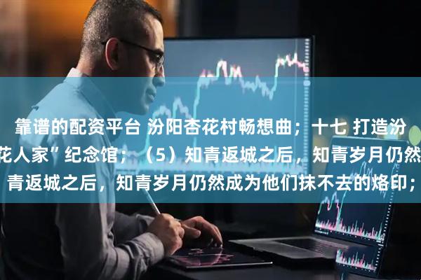 靠谱的配资平台 汾阳杏花村畅想曲；十七 打造汾阳杏花村“知青故里 杏花人家”纪念馆；（5）知青返城之后，知青岁月仍然成为他们抹不去的烙印；