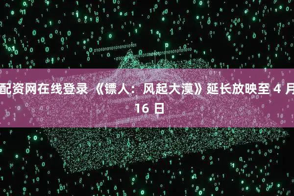 配资网在线登录 《镖人：风起大漠》延长放映至 4 月 16 日