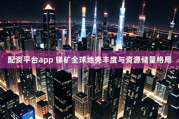 配资平台app 锑矿全球地壳丰度与资源储量格局