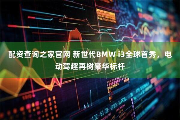 配资查询之家官网 新世代BMW i3全球首秀，电动驾趣再树豪华标杆