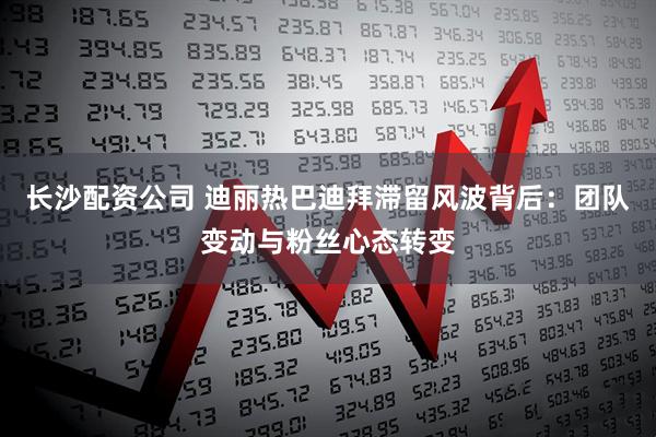 长沙配资公司 迪丽热巴迪拜滞留风波背后：团队变动与粉丝心态转变