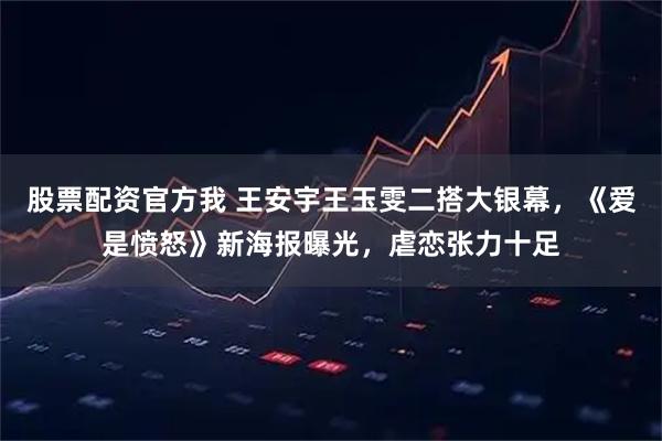 股票配资官方我 王安宇王玉雯二搭大银幕,《爱是愤怒》新海报曝光,虐恋张力十足