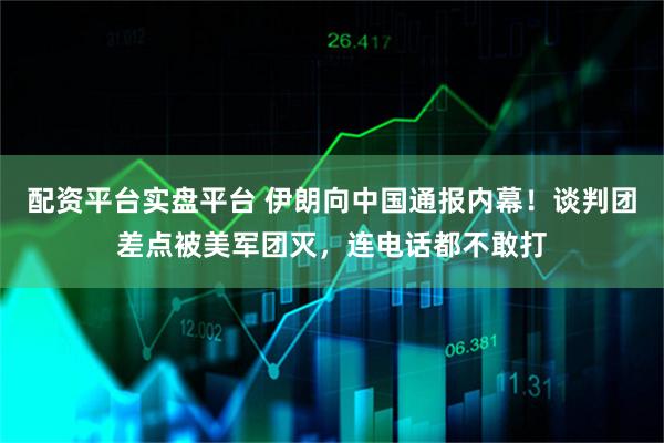 配资平台实盘平台 伊朗向中国通报内幕！谈判团差点被美军团灭，连电话都不敢打