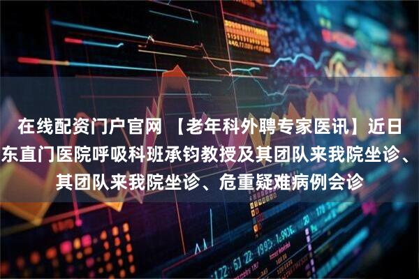 在线配资门户官网 【老年科外聘专家医讯】近日，北京中医药大学东直门医院呼吸科班承钧教授及其团队来我院坐诊、危重疑难病例会诊