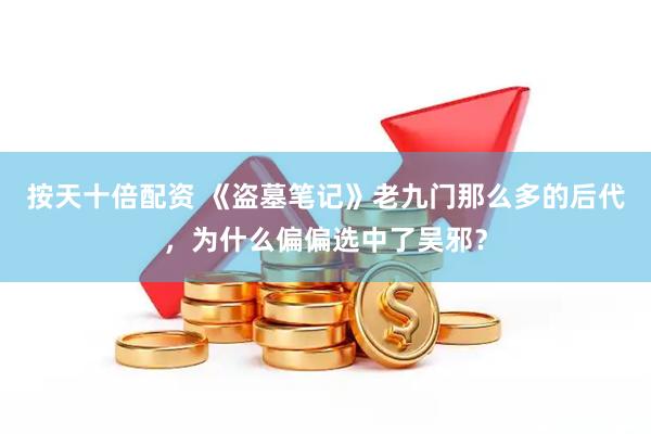 按天十倍配资 《盗墓笔记》老九门那么多的后代，为什么偏偏选中了吴邪？