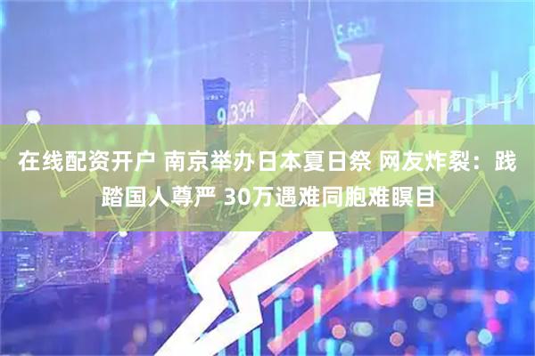 在线配资开户 南京举办日本夏日祭 网友炸裂：践踏国人尊严 30万遇难同胞难瞑目