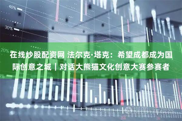 在线炒股配资网 法尔克·塔克：希望成都成为国际创意之城｜对话大熊猫文化创意大赛参赛者